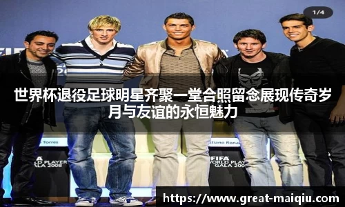 世界杯退役足球明星齐聚一堂合照留念展现传奇岁月与友谊的永恒魅力